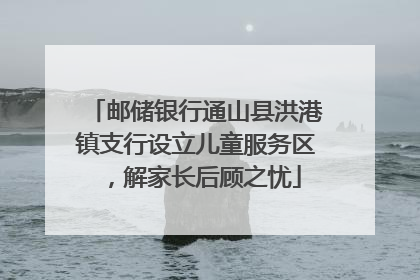 邮储银行通山县洪港镇支行设立儿童服务区，解家长后顾之忧