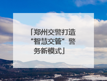 郑州交警打造“智慧交管”警务新模式