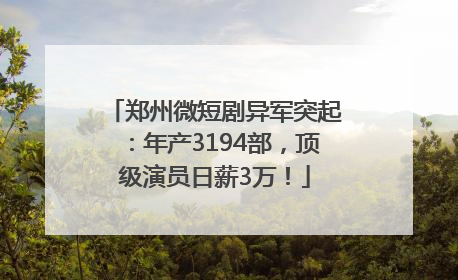 郑州微短剧异军突起：年产3194部，顶级演员日薪3万！
