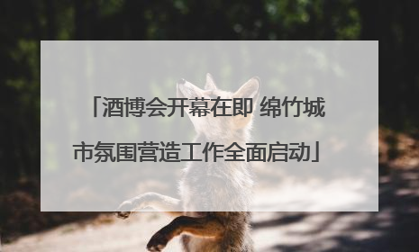 酒博会开幕在即 绵竹城市氛围营造工作全面启动