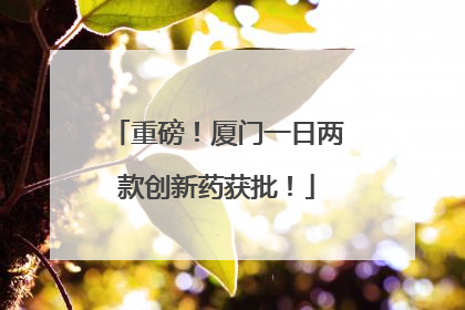 重磅！厦门一日两款创新药获批！
