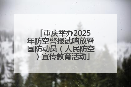 重庆举办2025年防空警报试鸣放暨国防动员（人民防空）宣传教育活动