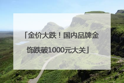 金价大跌！国内品牌金饰跌破1000元大关