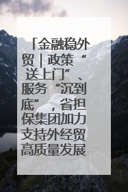 金融稳外贸｜政策“送上门”、服务“沉到底”，省担保集团加力支持外经贸高质量发展