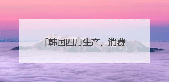 韩国四月生产、消费、投资环比全面下滑