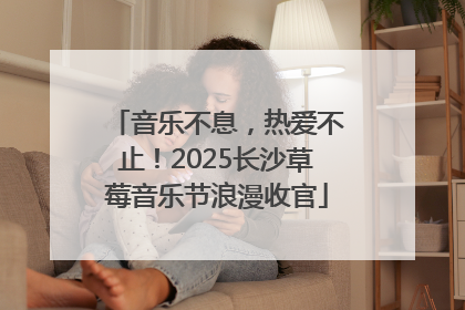 音乐不息，热爱不止！2025长沙草莓音乐节浪漫收官