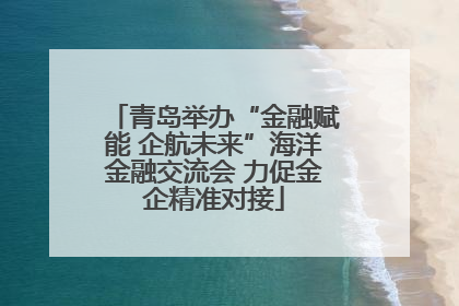 青岛举办“金融赋能 企航未来”海洋金融交流会 力促金企精准对接