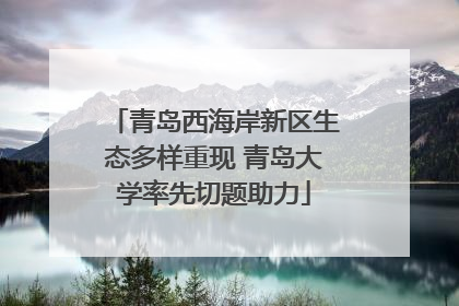 青岛西海岸新区生态多样重现 青岛大学率先切题助力