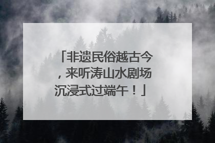 非遗民俗越古今，来听涛山水剧场沉浸式过端午！