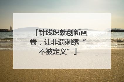 针线织就创新画卷，让非遗刺绣“不被定义”