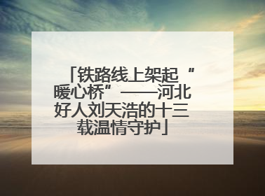 铁路线上架起“暖心桥”——河北好人刘天浩的十三载温情守护