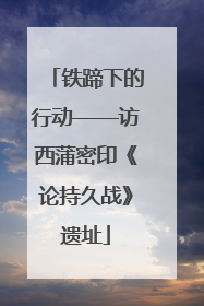 铁蹄下的行动——访西蒲密印《论持久战》遗址