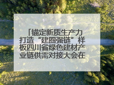 锚定新质生产力 打造“建圈强链”样板四川省绿色建材产业链供需对接大会在德阳举行