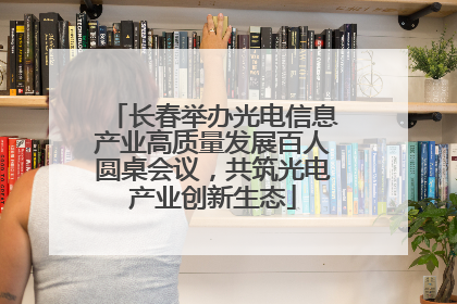 长春举办光电信息产业高质量发展百人圆桌会议，共筑光电产业创新生态