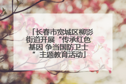 长春市宽城区柳影街道开展“传承红色基因 争当国防卫士”主题教育活动