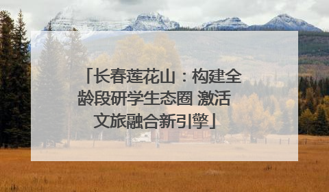 长春莲花山：构建全龄段研学生态圈 激活文旅融合新引擎