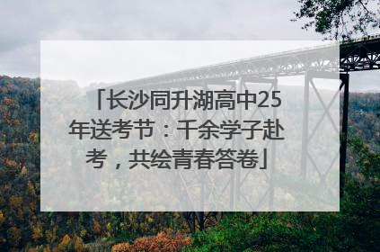 长沙同升湖高中25年送考节：千余学子赴考，共绘青春答卷
