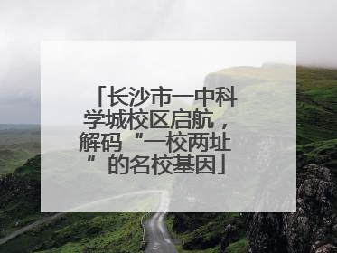 长沙市一中科学城校区启航，解码“一校两址”的名校基因
