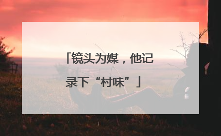 镜头为媒，他记录下“村味”