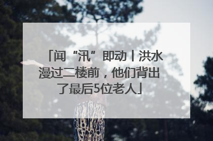 闻“汛”即动丨洪水漫过二楼前，他们背出了最后5位老人