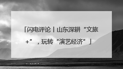 闪电评论丨山东深耕“文旅+”，玩转“演艺经济”