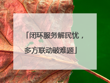 闭环服务解民忧，多方联动破难题