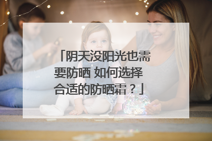 阴天没阳光也需要防晒 如何选择合适的防晒霜？