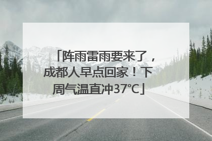 阵雨雷雨要来了，成都人早点回家！下周气温直冲37℃