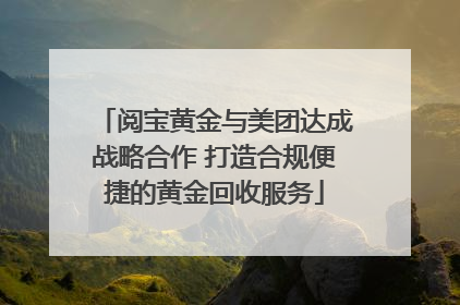 阅宝黄金与美团达成战略合作 打造合规便捷的黄金回收服务