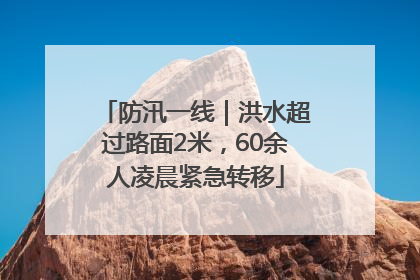 防汛一线｜洪水超过路面2米，60余人凌晨紧急转移