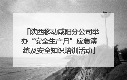 陕西移动咸阳分公司举办“安全生产月”应急演练及安全知识培训活动