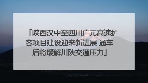 陕西汉中至四川广元高速扩容项目建设迎来新进展 通车后将缓解川陕交通压力