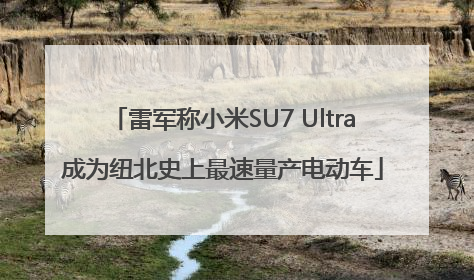 雷军称小米SU7 Ultra成为纽北史上最速量产电动车