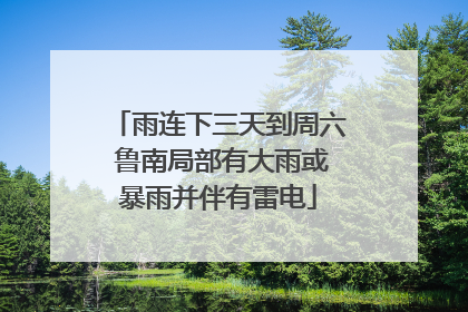 雨连下三天到周六 鲁南局部有大雨或暴雨并伴有雷电
