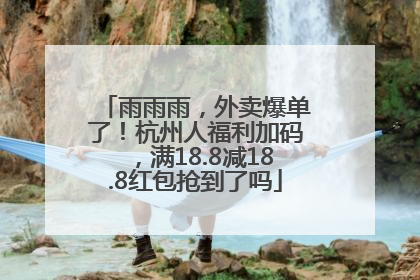 雨雨雨，外卖爆单了！杭州人福利加码，满18.8减18.8红包抢到了吗