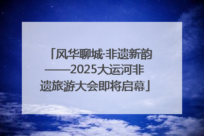 风华聊城·非遗新韵——2025大运河非遗旅游大会即将启幕
