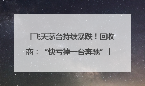 飞天茅台持续暴跌！回收商：“快亏掉一台奔驰”