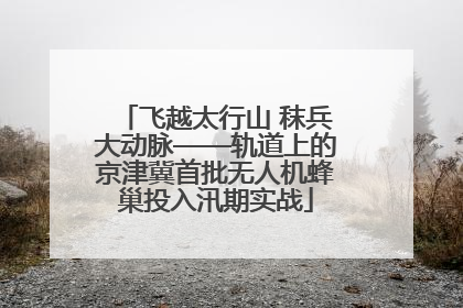 飞越太行山 秣兵大动脉——轨道上的京津冀首批无人机蜂巢投入汛期实战