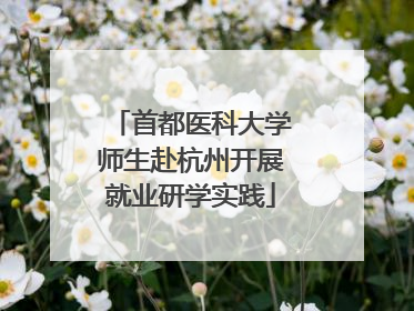 首都医科大学师生赴杭州开展就业研学实践
