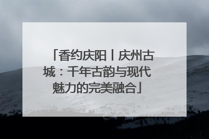香约庆阳丨庆州古城：千年古韵与现代魅力的完美融合
