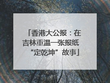 香港大公报：在吉林重温一张报纸“定乾坤”故事