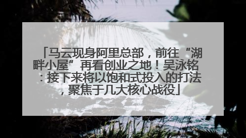 马云现身阿里总部，前往“湖畔小屋”再看创业之地！吴泳铭：接下来将以饱和式投入的打法，聚焦于几大核心战役