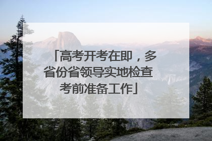 高考开考在即，多省份省领导实地检查考前准备工作