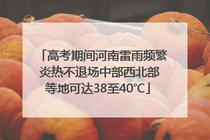 高考期间河南雷雨频繁 炎热不退场中部西北部等地可达38至40℃