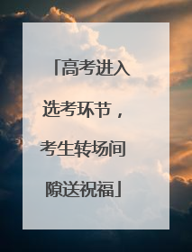 高考进入选考环节，考生转场间隙送祝福