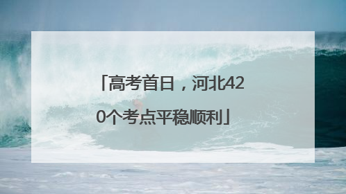 高考首日，河北420个考点平稳顺利