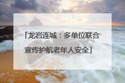 龙岩连城：多单位联合宣传护航老年人安全
