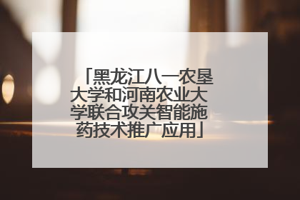 黑龙江八一农垦大学和河南农业大学联合攻关智能施药技术推广应用