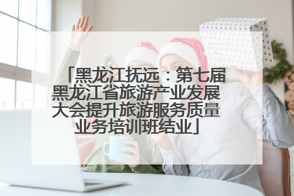 黑龙江抚远：第七届黑龙江省旅游产业发展大会提升旅游服务质量业务培训班结业