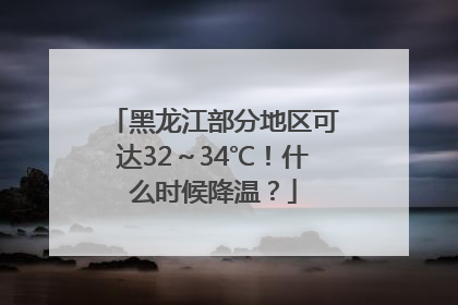 黑龙江部分地区可达32～34℃！什么时候降温？